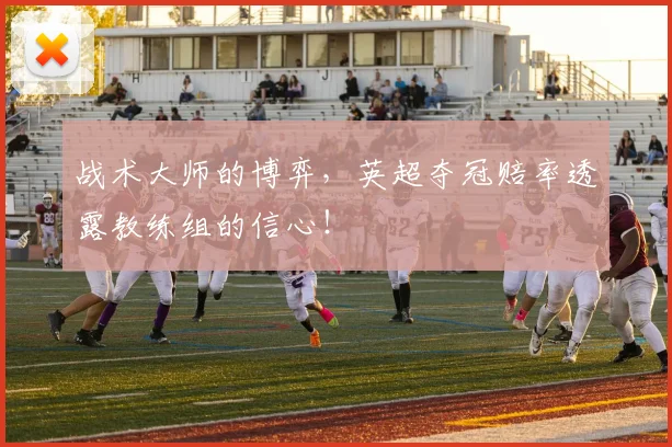 战术大师的博弈,英超夺冠赔率透露教练组的信心!