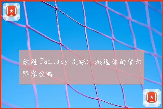 欧冠 Fantasy 足球：挑选你的梦幻阵容攻略