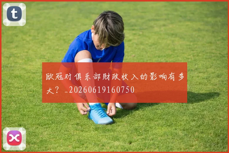 欧冠对俱乐部财政收入的影响有多大？_20260619160750