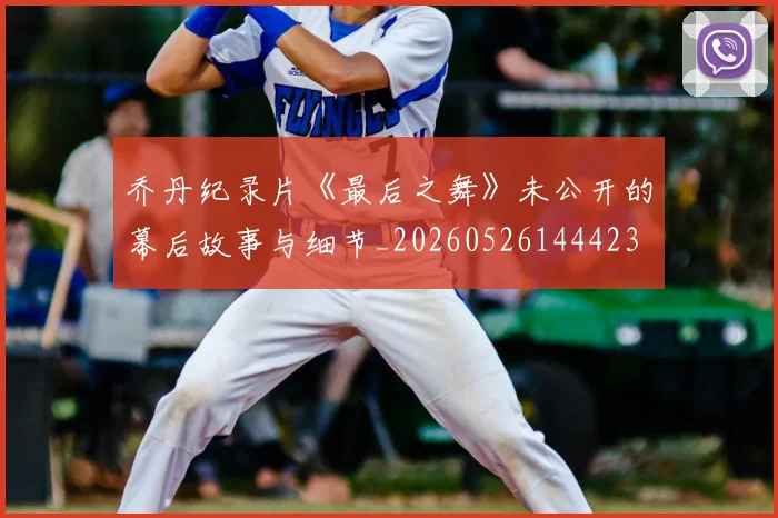 乔丹纪录片《最后之舞》未公开的幕后故事与细节_20260526144423