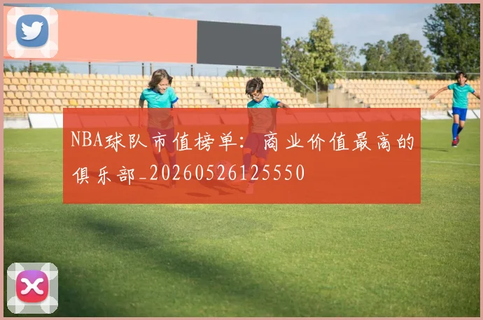 NBA球队市值榜单：商业价值最高的俱乐部_20260526125550