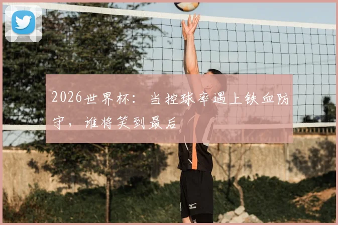 2026世界杯：当控球率遇上铁血防守，谁将笑到最后