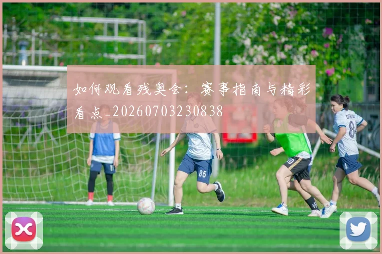如何观看残奥会：赛事指南与精彩看点_20260703230838