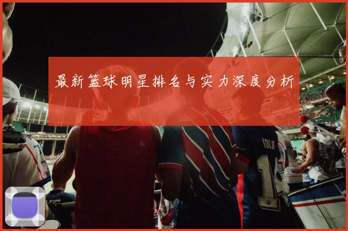 最新篮球明星排名与实力深度分析