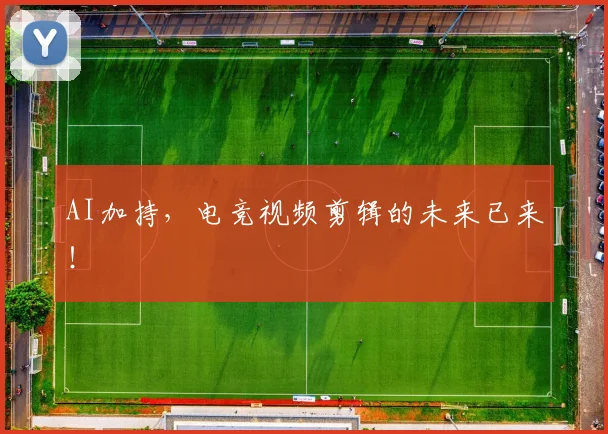 AI加持，电竞视频剪辑的未来已来！