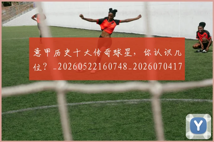 意甲历史十大传奇球星，你认识几位？_20260522160748_20260704174819