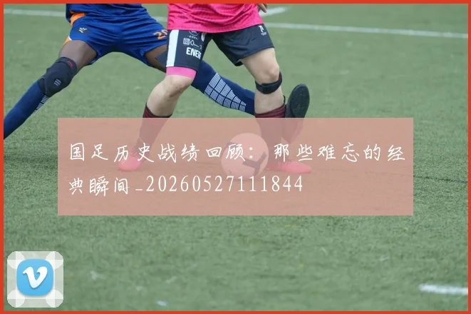 国足历史战绩回顾：那些难忘的经典瞬间_20260527111844