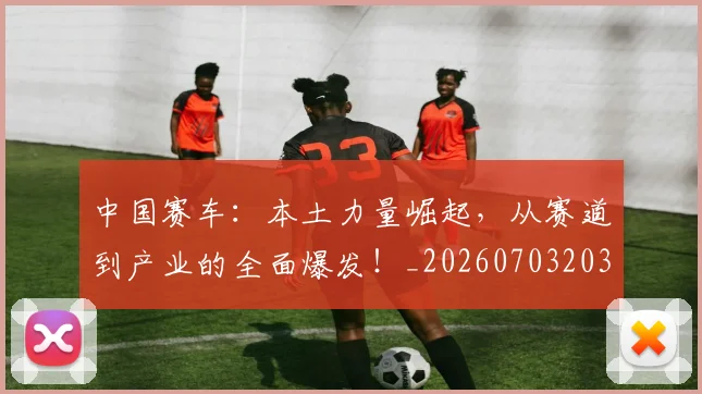 中国赛车：本土力量崛起，从赛道到产业的全面爆发！_20260703203324