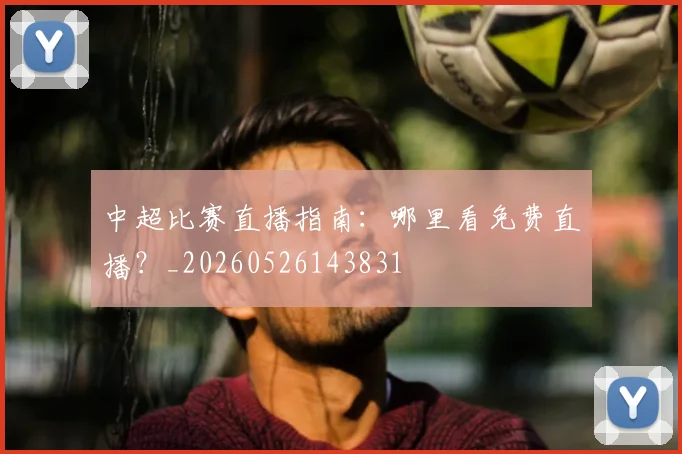 中超比赛直播指南：哪里看免费直播？_20260526143831