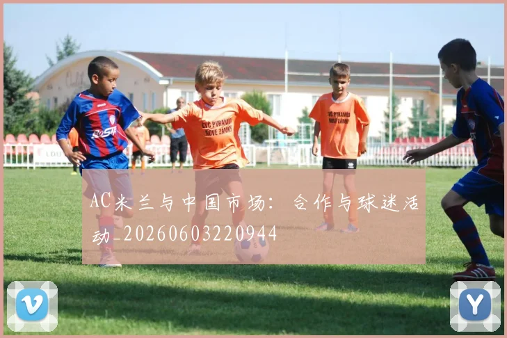 AC米兰与中国市场：合作与球迷活动_20260603220944
