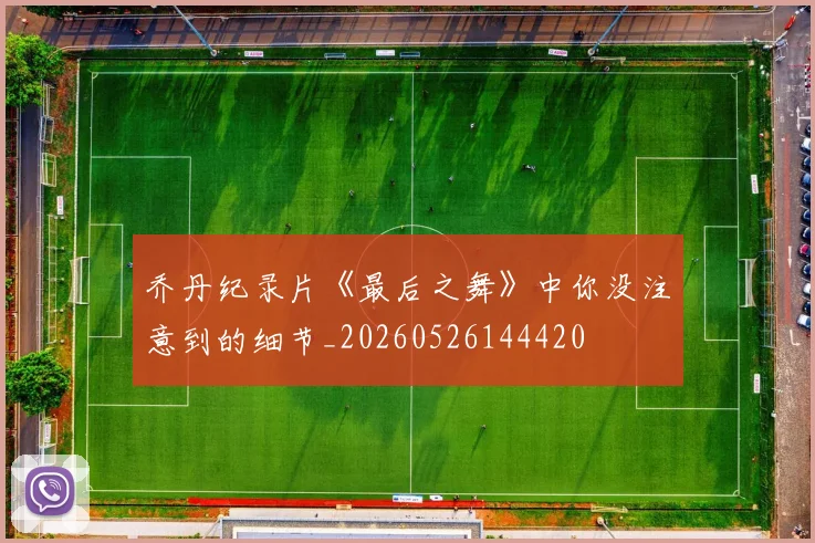 乔丹纪录片《最后之舞》中你没注意到的细节_20260526144420