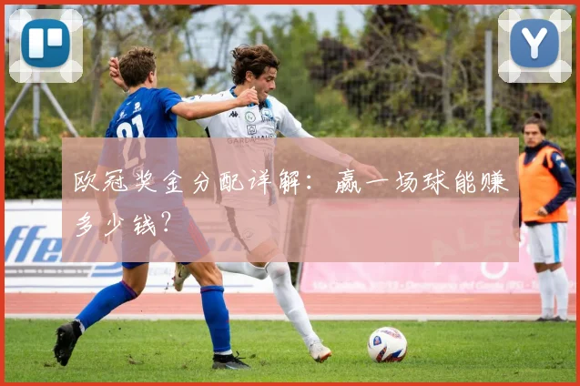 欧冠奖金分配详解：赢一场球能赚多少钱？