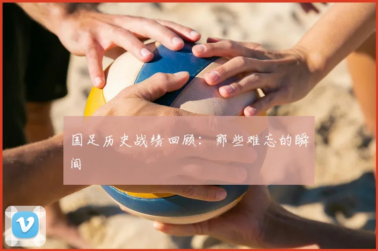 国足历史战绩回顾：那些难忘的瞬间
