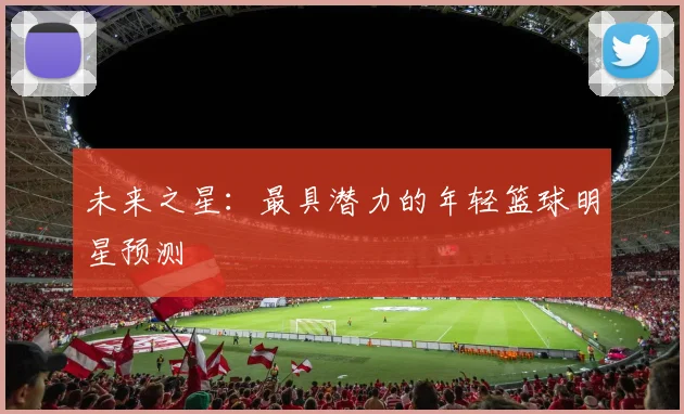 未来之星：最具潜力的年轻篮球明星预测