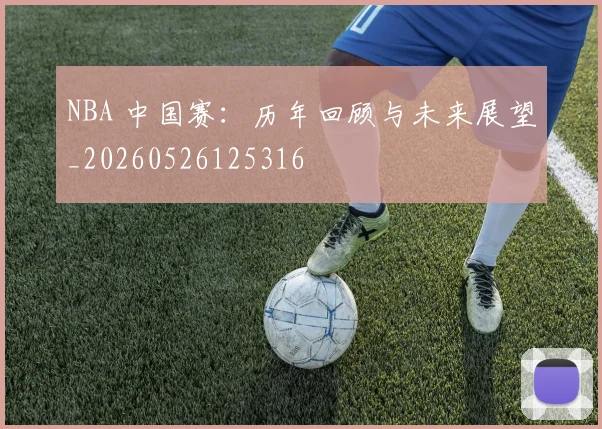 NBA 中国赛：历年回顾与未来展望_20260526125316