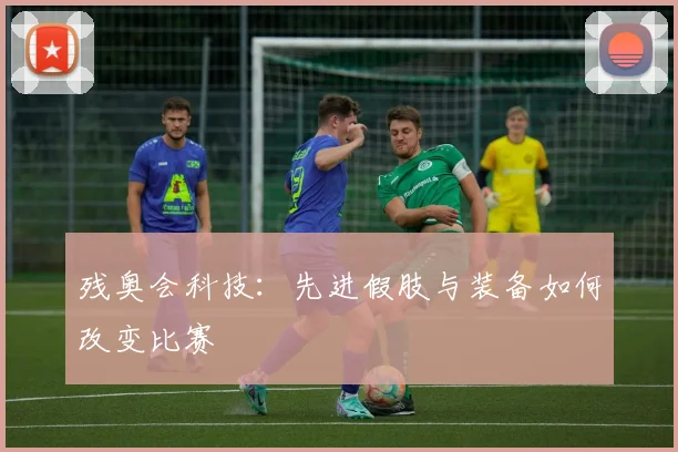 残奥会科技：先进假肢与装备如何改变比赛