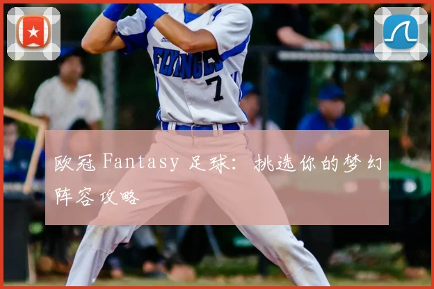 欧冠 Fantasy 足球：挑选你的梦幻阵容攻略