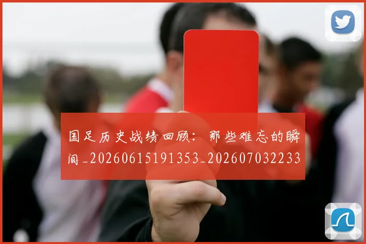 国足历史战绩回顾：那些难忘的瞬间_20260615191353_20260703223315