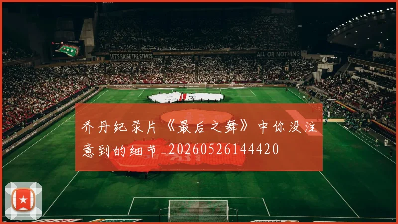 乔丹纪录片《最后之舞》中你没注意到的细节_20260526144420