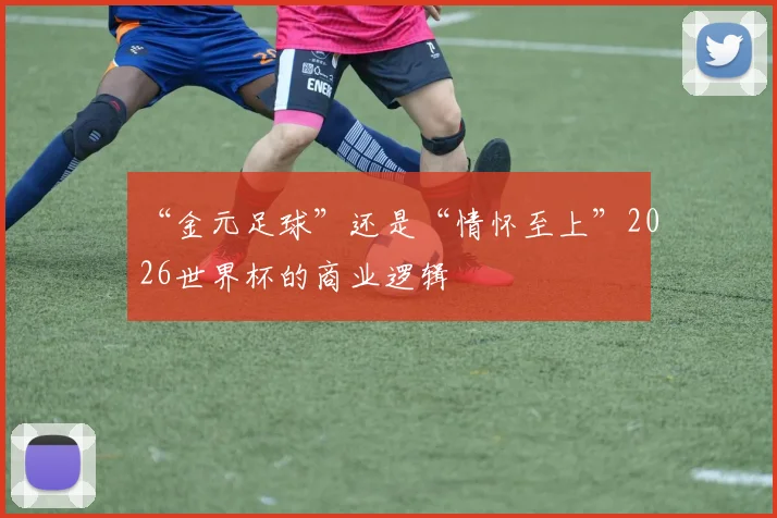 “金元足球”还是“情怀至上”2026世界杯的商业逻辑