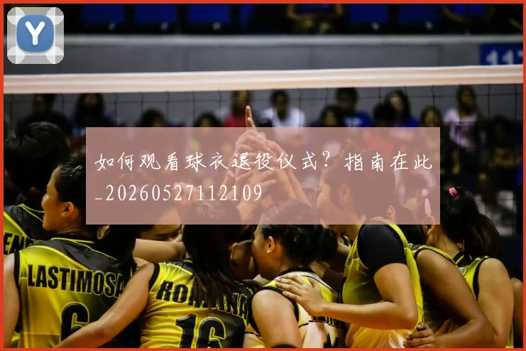 如何观看球衣退役仪式？指南在此_20260527112109