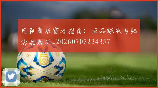巴萨商店官方指南：正品球衣与纪念品购买_20260703234357