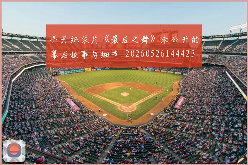 乔丹纪录片《最后之舞》未公开的幕后故事与细节_20260526144423