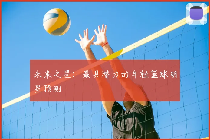 未来之星：最具潜力的年轻篮球明星预测