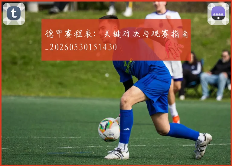 德甲赛程表：关键对决与观赛指南_20260530151430