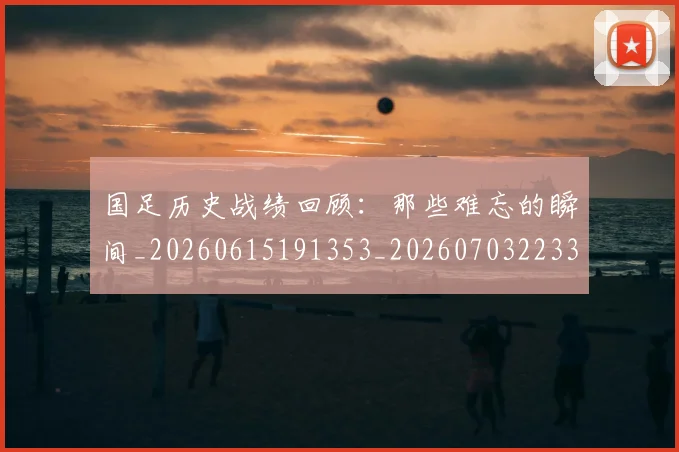 国足历史战绩回顾：那些难忘的瞬间_20260615191353_20260703223315
