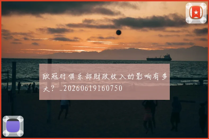 欧冠对俱乐部财政收入的影响有多大？_20260619160750