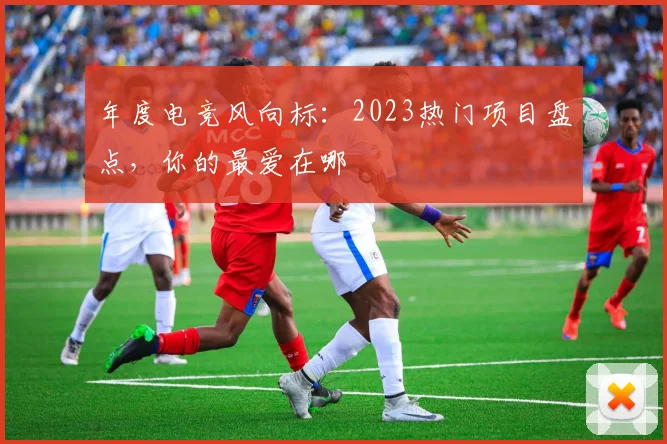 年度电竞风向标：2023热门项目盘点，你的最爱在哪