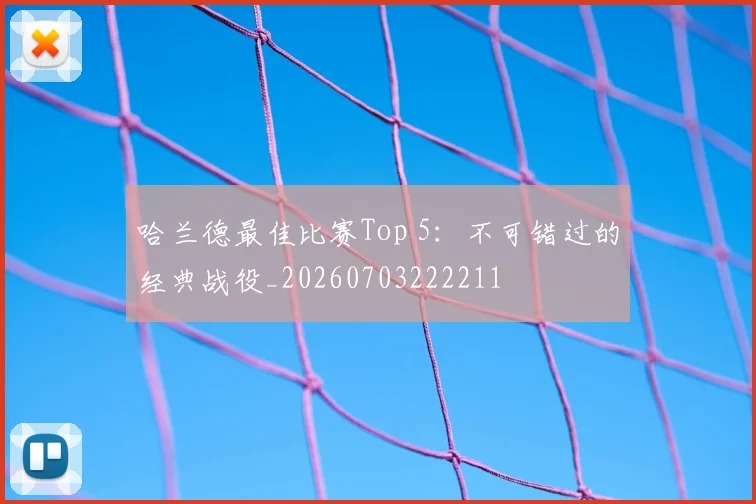 哈兰德最佳比赛Top 5：不可错过的经典战役_20260703222211
