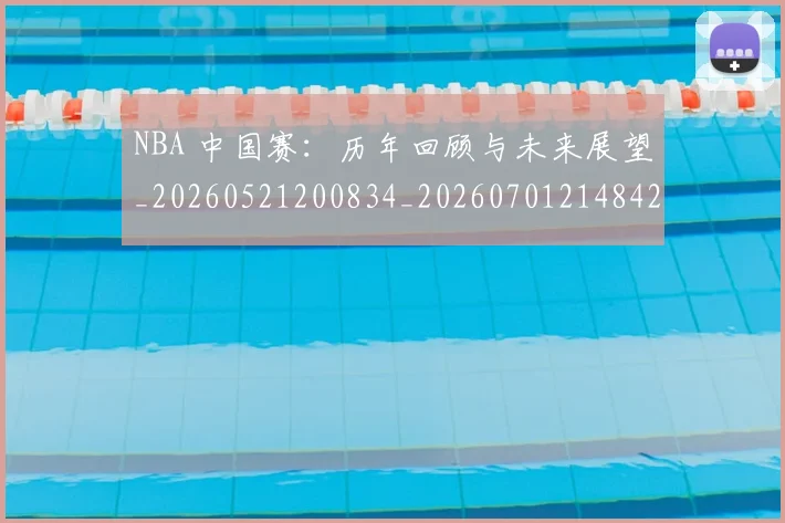 NBA 中国赛：历年回顾与未来展望_20260521200834_20260701214842