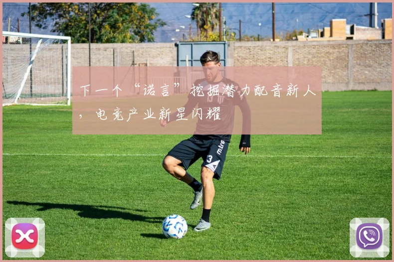 下一个“诺言”挖掘潜力配音新人，电竞产业新星闪耀