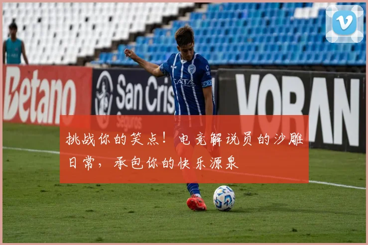挑战你的笑点！电竞解说员的沙雕日常，承包你的快乐源泉