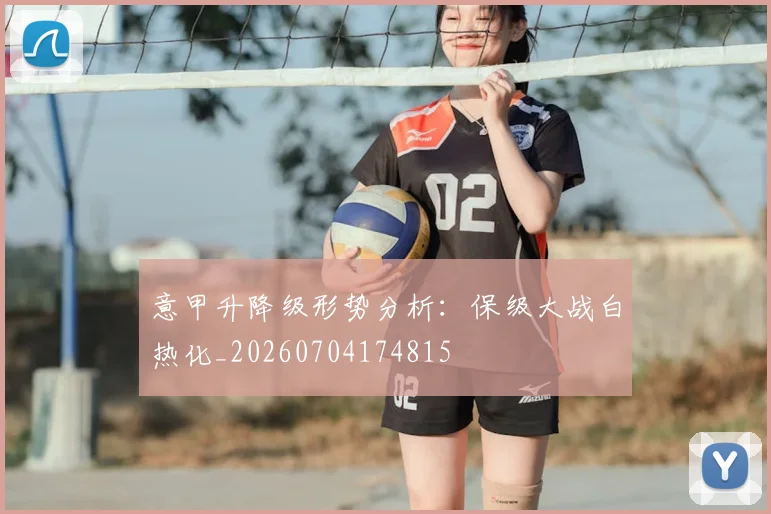 意甲升降级形势分析：保级大战白热化_20260704174815