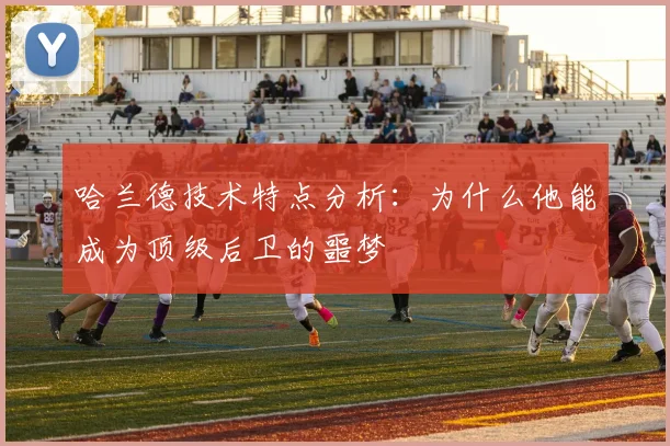 哈兰德技术特点分析：为什么他能成为顶级后卫的噩梦
