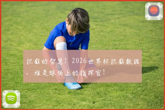 拦截的智慧！2026世界杯拦截数据，谁是球场上的指挥官！