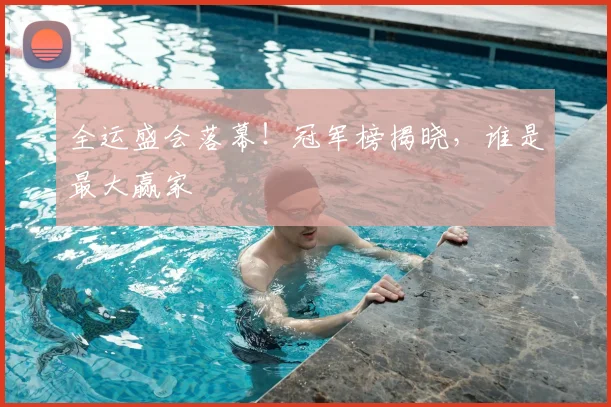 全运盛会落幕！冠军榜揭晓，谁是最大赢家