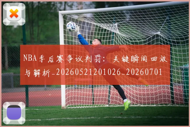 NBA季后赛争议判罚：关键瞬间回放与解析_20260521201026_20260701215631