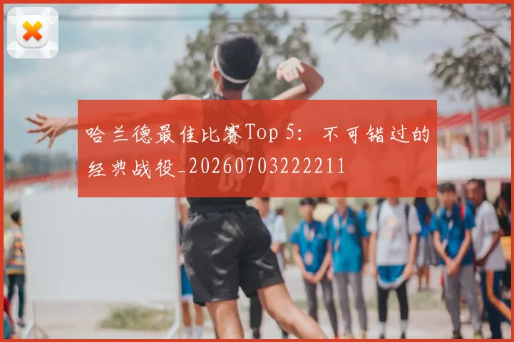 哈兰德最佳比赛Top 5：不可错过的经典战役_20260703222211