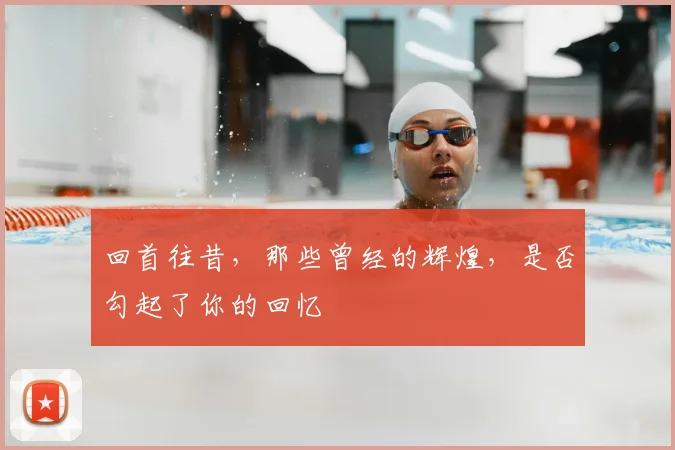 回首往昔，那些曾经的辉煌，是否勾起了你的回忆