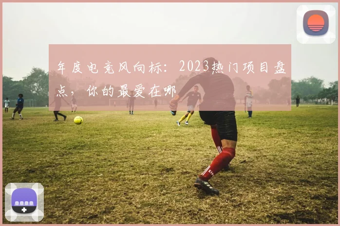年度电竞风向标：2023热门项目盘点，你的最爱在哪