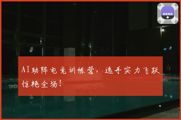 AI助阵电竞训练营，选手实力飞跃惊艳全场！