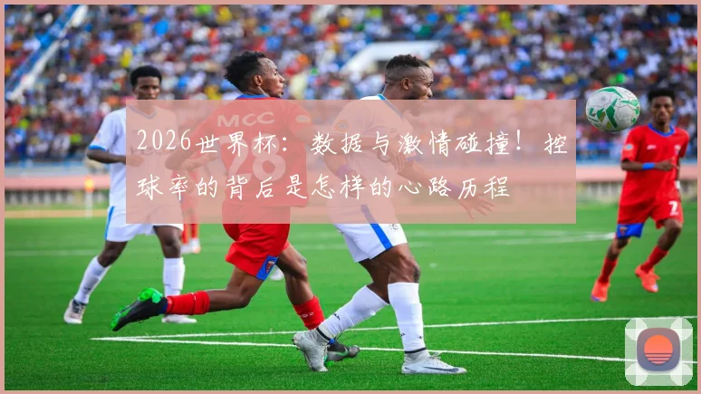 2026世界杯：数据与激情碰撞！控球率的背后是怎样的心路历程