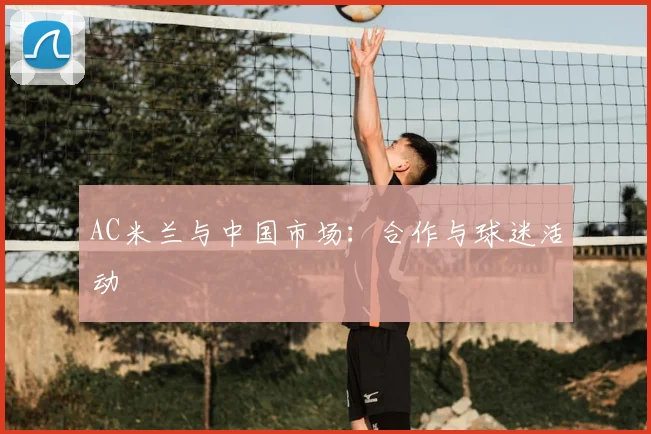 AC米兰与中国市场：合作与球迷活动