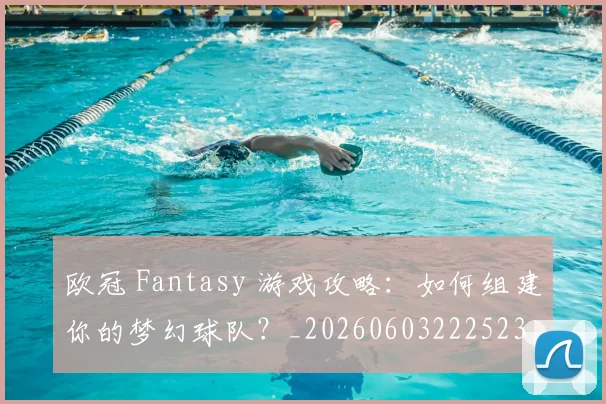 欧冠 Fantasy 游戏攻略：如何组建你的梦幻球队？_20260603222523