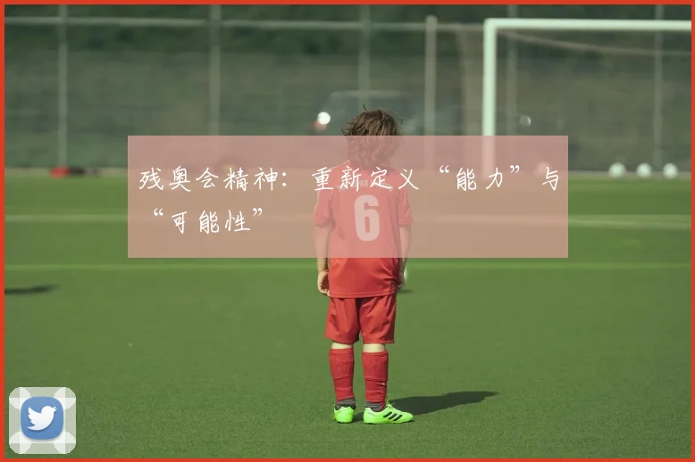 残奥会精神：重新定义“能力”与“可能性”