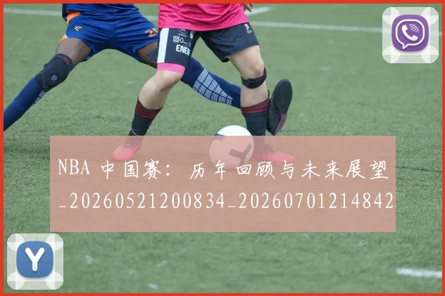 NBA 中国赛：历年回顾与未来展望_20260521200834_20260701214842